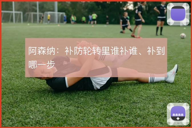 阿森纳：补防轮转里谁补谁、补到哪一步