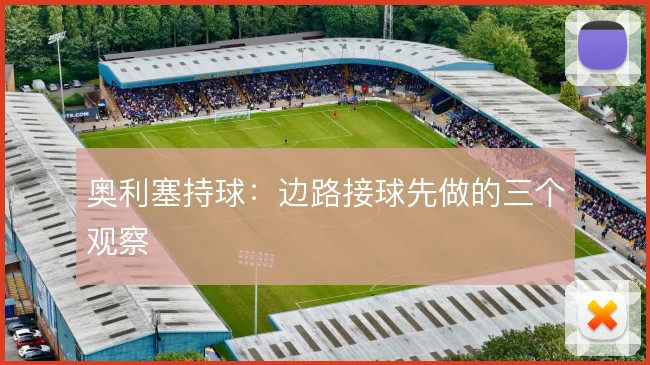 奥利塞持球:边路接球先做的三个观察