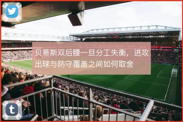 贝蒂斯双后腰一旦分工失衡，进攻出球与防守覆盖之间如何取舍