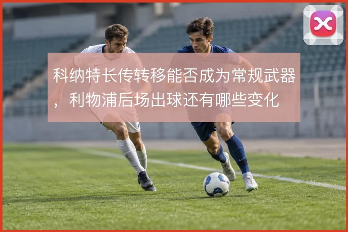 科纳特长传转移能否成为常规武器，利物浦后场出球还有哪些变化