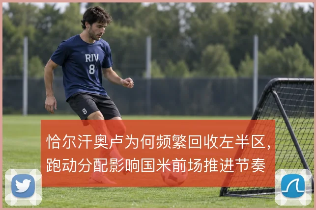 恰尔汗奥卢为何频繁回收左半区，跑动分配影响国米前场推进节奏