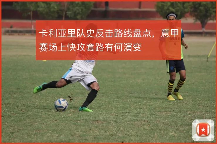 卡利亚里队史反击路线盘点，意甲赛场上快攻套路有何演变