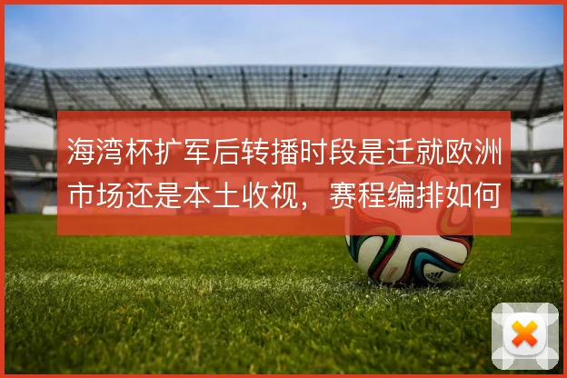 海湾杯扩军后转播时段是迁就欧洲市场还是本土收视，赛程编排如何取舍