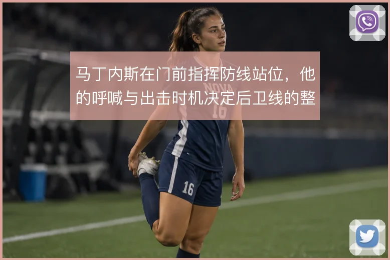 马丁内斯在门前指挥防线站位，他的呼喊与出击时机决定后卫线的整体移动