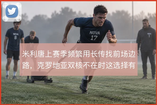 米利唐上赛季频繁用长传找前场边路，克罗地亚双核不在时这选择有多少风险