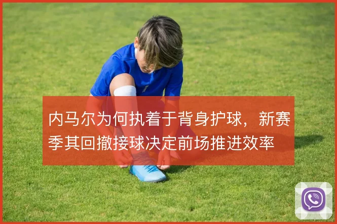内马尔为何执着于背身护球，新赛季其回撤接球决定前场推进效率