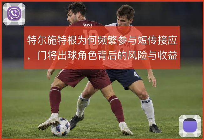 特尔施特根为何频繁参与短传接应，门将出球角色背后的风险与收益权衡