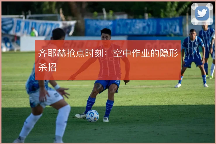 齐耶赫抢点时刻：空中作业的隐形杀招