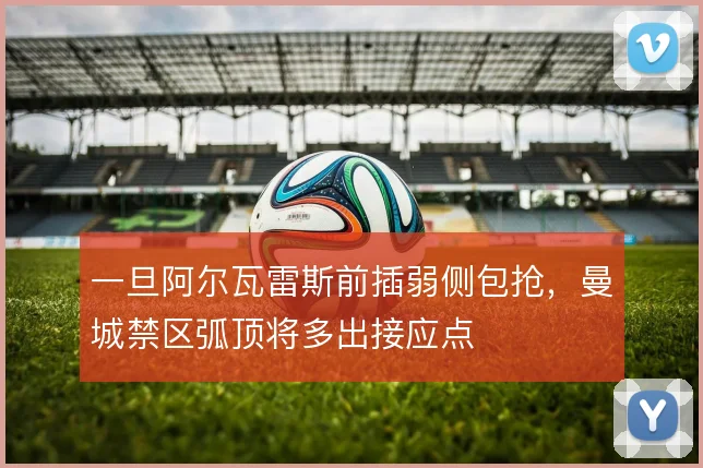 一旦阿尔瓦雷斯前插弱侧包抢，曼城禁区弧顶将多出接应点
