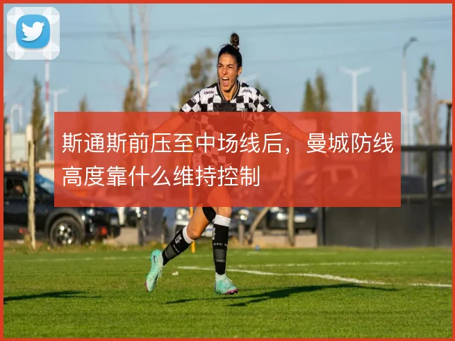 斯通斯前压至中场线后，曼城防线高度靠什么维持控制