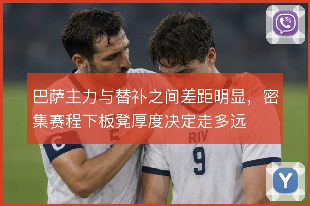 巴萨主力与替补之间差距明显，密集赛程下板凳厚度决定走多远