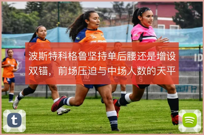 波斯特科格鲁坚持单后腰还是增设双锚，前场压迫与中场人数的天平怎么摆