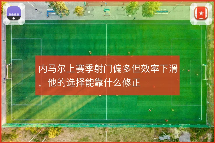 内马尔上赛季射门偏多但效率下滑，他的选择能靠什么修正