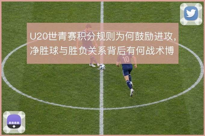 U20世青赛积分规则为何鼓励进攻，净胜球与胜负关系背后有何战术博弈