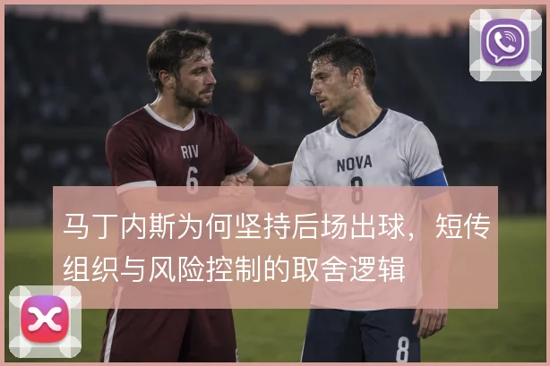 马丁内斯为何坚持后场出球，短传组织与风险控制的取舍逻辑