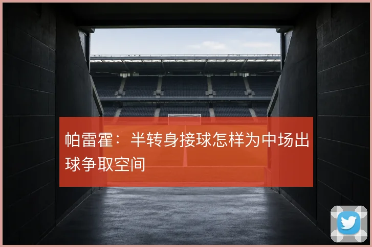 帕雷霍：半转身接球怎样为中场出球争取空间