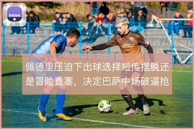 佩德里压迫下出球选择短传摆脱还是冒险直塞，决定巴萨中场破逼抢上限