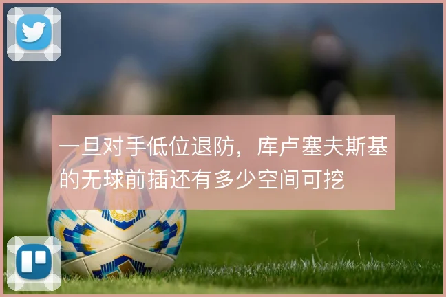 一旦对手低位退防，库卢塞夫斯基的无球前插还有多少空间可挖