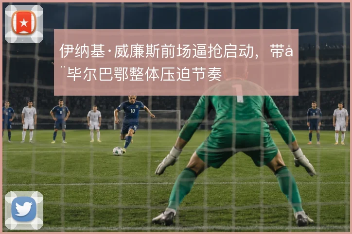 伊纳基·威廉斯前场逼抢启动，带动毕尔巴鄂整体压迫节奏