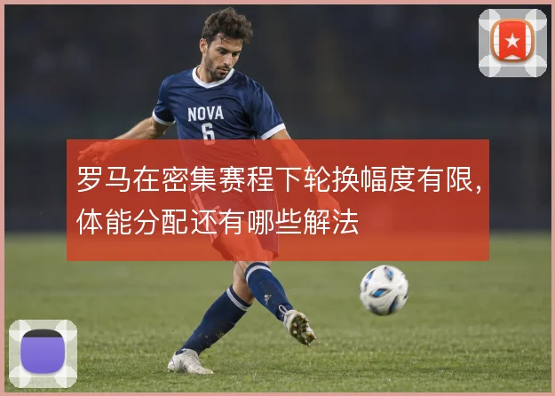 罗马在密集赛程下轮换幅度有限，体能分配还有哪些解法