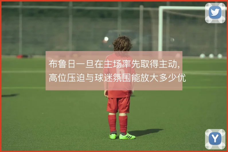 布鲁日一旦在主场率先取得主动，高位压迫与球迷氛围能放大多少优势