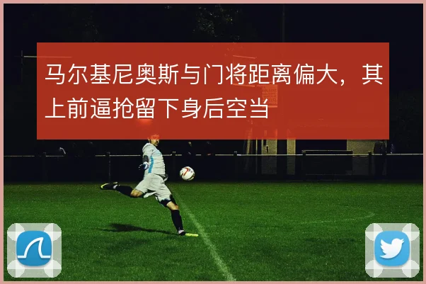 马尔基尼奥斯与门将距离偏大,其上前逼抢留下身后空当