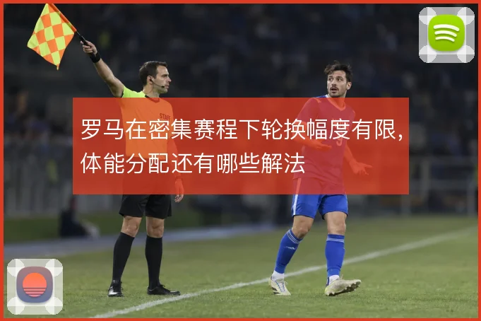 罗马在密集赛程下轮换幅度有限,体能分配还有哪些解法