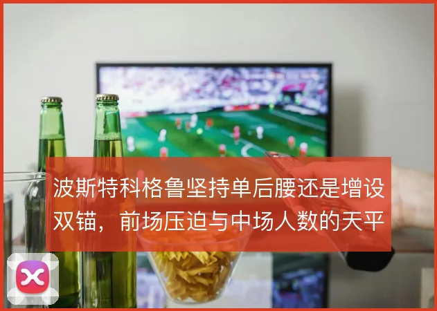 波斯特科格鲁坚持单后腰还是增设双锚,前场压迫与中场人数的天平怎么摆