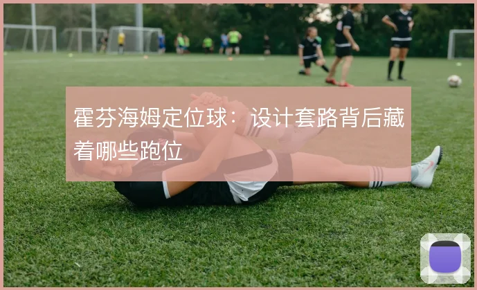 霍芬海姆定位球:设计套路背后藏着哪些跑位