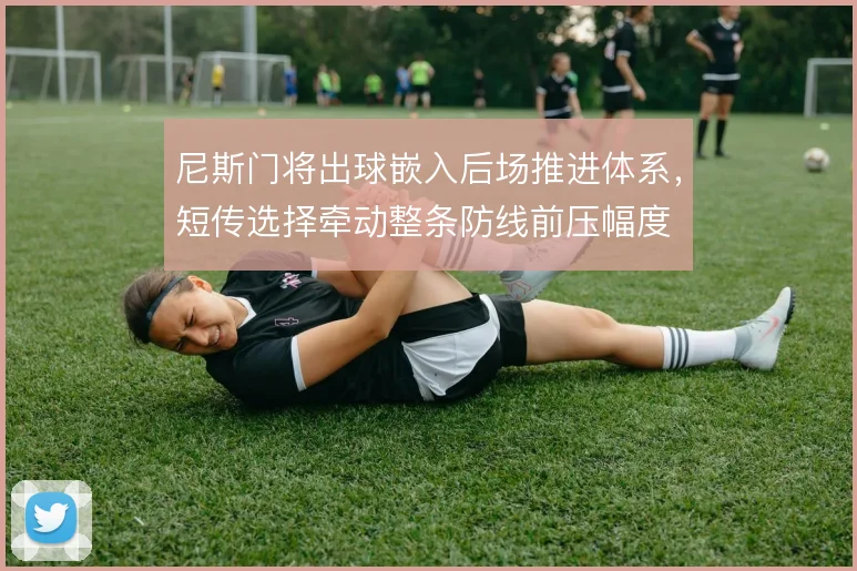 尼斯门将出球嵌入后场推进体系，短传选择牵动整条防线前压幅度