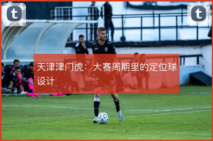 天津津门虎：大赛周期里的定位球设计