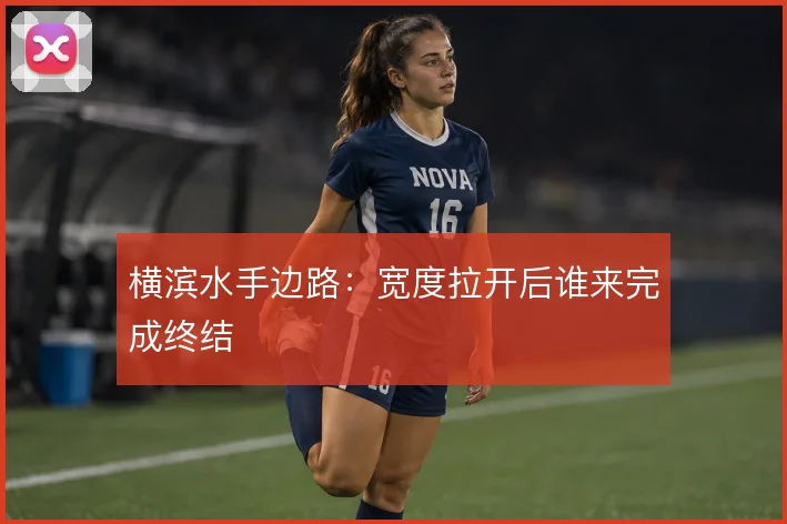 横滨水手边路：宽度拉开后谁来完成终结