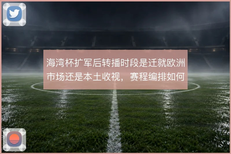 海湾杯扩军后转播时段是迁就欧洲市场还是本土收视，赛程编排如何取舍