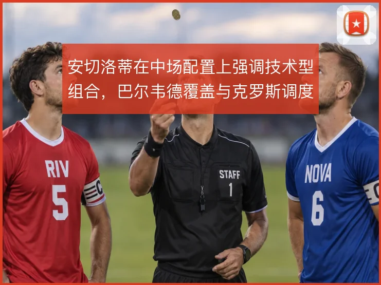 安切洛蒂在中场配置上强调技术型组合，巴尔韦德覆盖与克罗斯调度形成互补