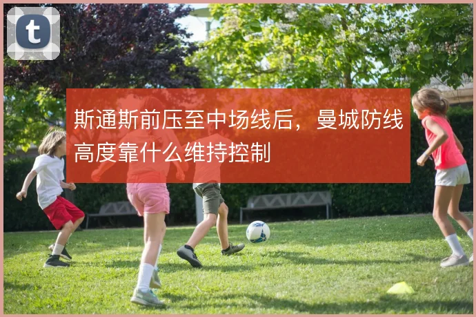 斯通斯前压至中场线后，曼城防线高度靠什么维持控制