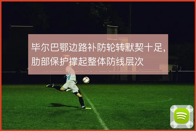 毕尔巴鄂边路补防轮转默契十足，肋部保护撑起整体防线层次