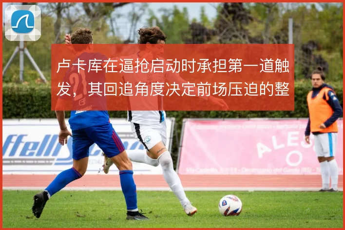 卢卡库在逼抢启动时承担第一道触发，其回追角度决定前场压迫的整体形状