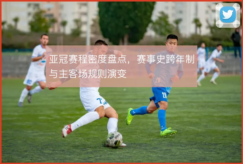 亚冠赛程密度盘点，赛事史跨年制与主客场规则演变