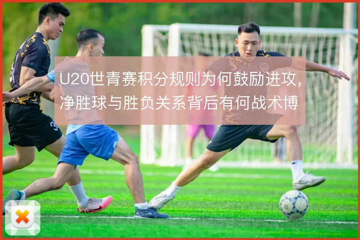 U20世青赛积分规则为何鼓励进攻，净胜球与胜负关系背后有何战术博弈