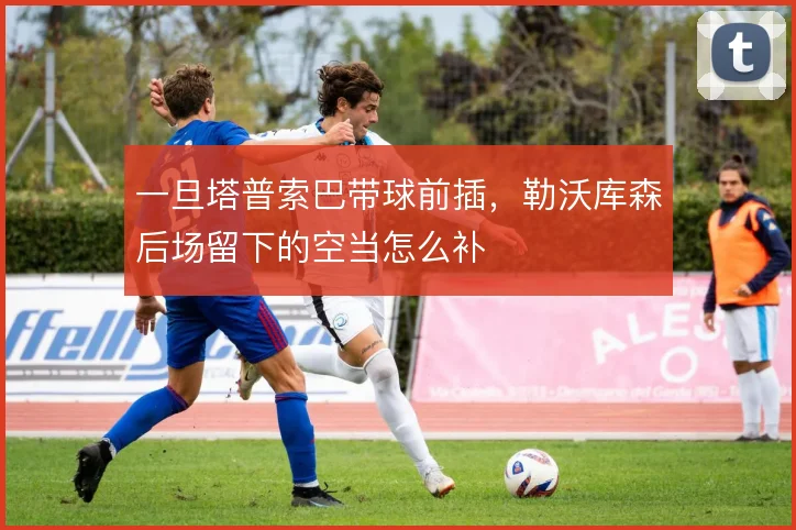 一旦塔普索巴带球前插，勒沃库森后场留下的空当怎么补