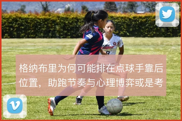 格纳布里为何可能排在点球手靠后位置，助跑节奏与心理博弈或是考量