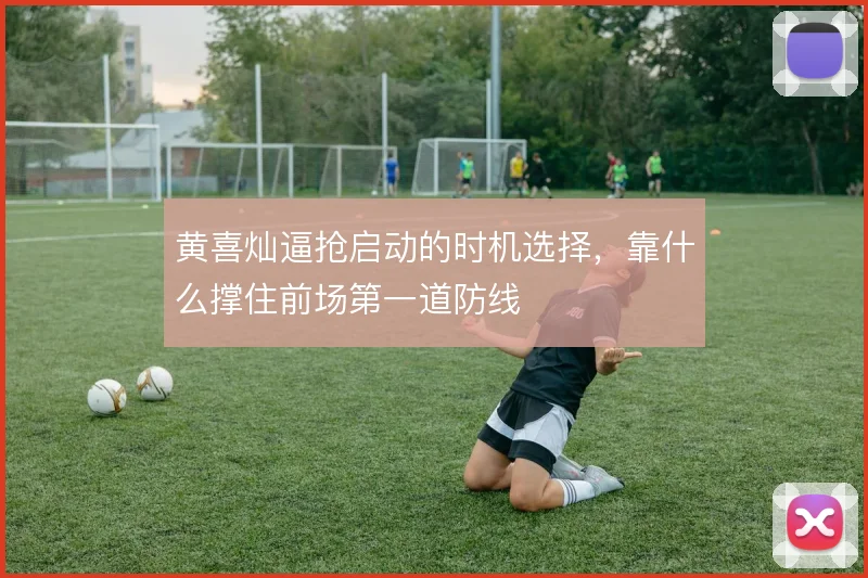黄喜灿逼抢启动的时机选择，靠什么撑住前场第一道防线