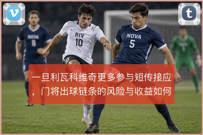 一旦利瓦科维奇更多参与短传接应，门将出球链条的风险与收益如何平衡