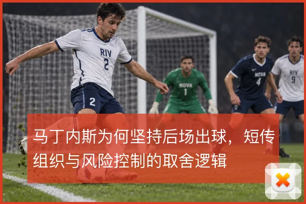 马丁内斯为何坚持后场出球，短传组织与风险控制的取舍逻辑