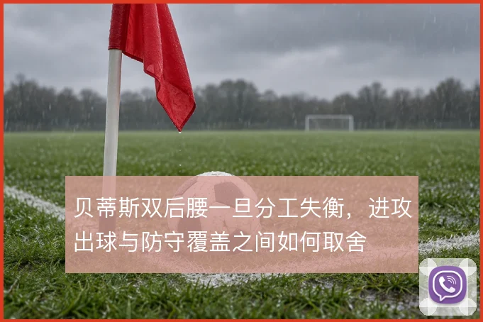 贝蒂斯双后腰一旦分工失衡，进攻出球与防守覆盖之间如何取舍