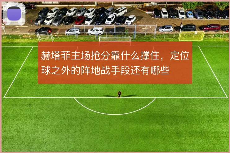 赫塔菲主场抢分靠什么撑住，定位球之外的阵地战手段还有哪些
