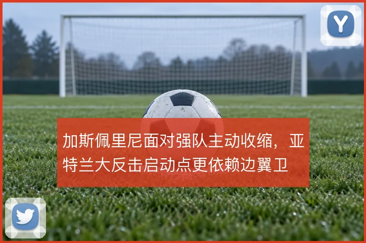 加斯佩里尼面对强队主动收缩,亚特兰大反击启动点更依赖边翼卫
