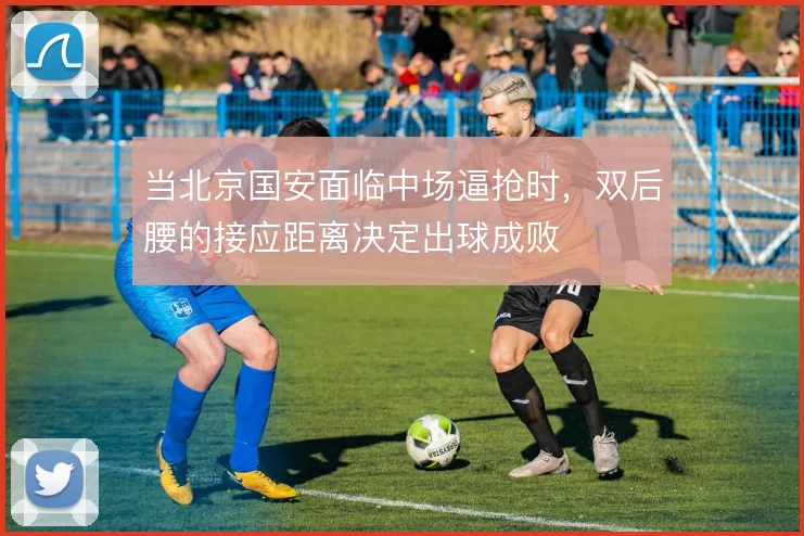当北京国安面临中场逼抢时，双后腰的接应距离决定出球成败