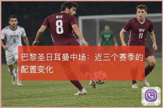 巴黎圣日耳曼中场：近三个赛季的配置变化