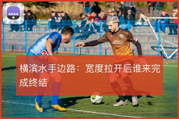 横滨水手边路：宽度拉开后谁来完成终结